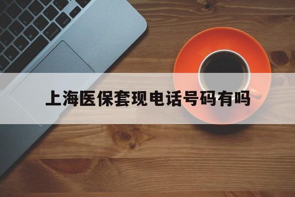 固安最新上海医保套现电话号码有吗方法分析(最方便真实的固安上海医保卡能套现的地方吗电话方法)