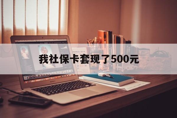 固安最新我社保卡套现了500元方法分析(最方便真实的固安我社保卡套现了500元怎么办方法)