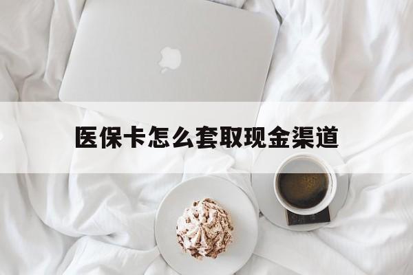 固安最新医保卡怎么套取现金渠道方法分析(最方便真实的固安医保卡怎么套取现金渠道里的钱方法)