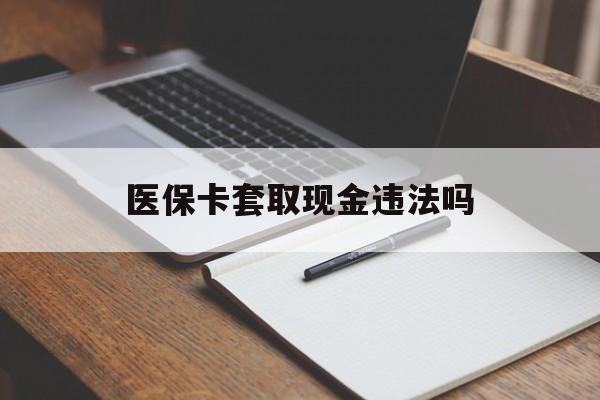 固安最新医保卡套取现金违法吗方法分析(最方便真实的固安医保卡套取现金违法吗怎么处理方法)