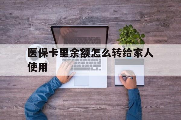 固安最新医保卡里余额怎么转给家人使用方法分析(最方便真实的固安医保卡余额如何转移给亲属方法)