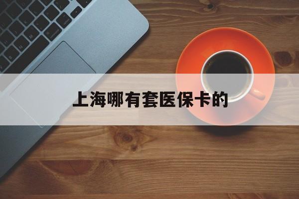 固安最新上海哪有套医保卡的方法分析(最方便真实的固安上海哪有套医保卡的药店方法)
